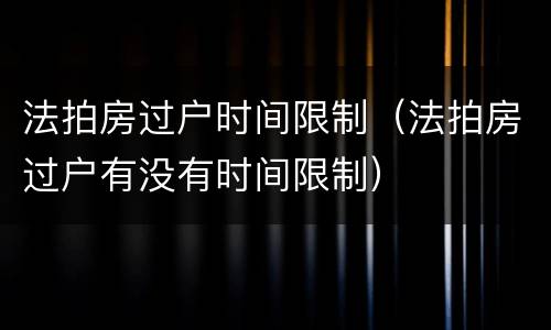法拍房过户时间限制（法拍房过户有没有时间限制）