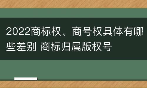 2022商标权、商号权具体有哪些差别 商标归属版权号
