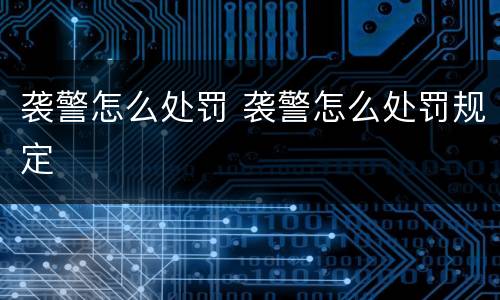 袭警怎么处罚 袭警怎么处罚规定