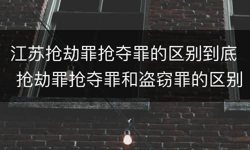 江苏抢劫罪抢夺罪的区别到底 抢劫罪抢夺罪和盗窃罪的区别