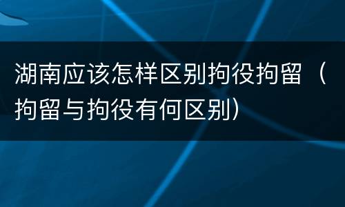 湖南应该怎样区别拘役拘留（拘留与拘役有何区别）