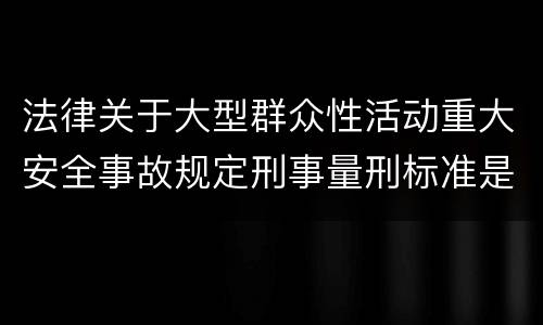 法律关于大型群众性活动重大安全事故规定刑事量刑标准是多少