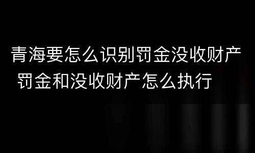 青海要怎么识别罚金没收财产 罚金和没收财产怎么执行