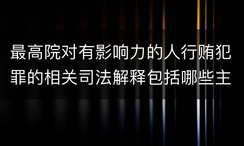 最高院对有影响力的人行贿犯罪的相关司法解释包括哪些主要规定