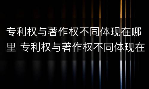 专利权与著作权不同体现在哪里 专利权与著作权不同体现在哪里了