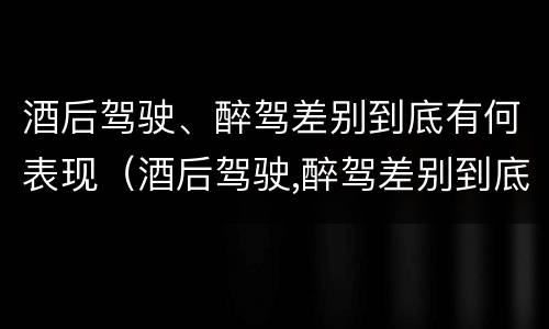酒后驾驶、醉驾差别到底有何表现（酒后驾驶,醉驾差别到底有何表现和危害）