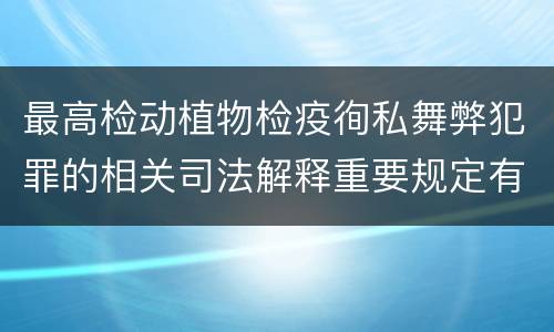 最高检动植物检疫徇私舞弊犯罪的相关司法解释重要规定有哪些