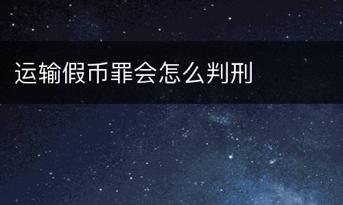 运输假币罪会怎么判刑