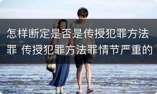 怎样断定是否是传授犯罪方法罪 传授犯罪方法罪情节严重的解释有吗