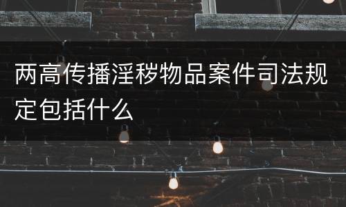 两高传播淫秽物品案件司法规定包括什么