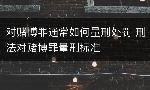 对赌博罪通常如何量刑处罚 刑法对赌博罪量刑标准