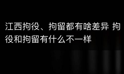 江西拘役、拘留都有啥差异 拘役和拘留有什么不一样