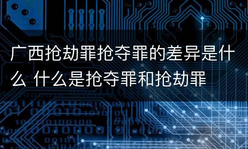 广西抢劫罪抢夺罪的差异是什么 什么是抢夺罪和抢劫罪