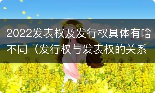 2022发表权及发行权具体有啥不同（发行权与发表权的关系）