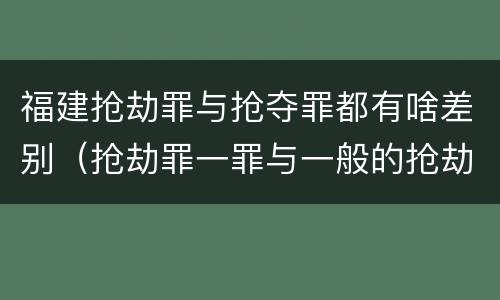 福建抢劫罪与抢夺罪都有啥差别（抢劫罪一罪与一般的抢劫罪区别）
