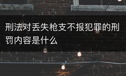 刑法对丢失枪支不报犯罪的刑罚内容是什么