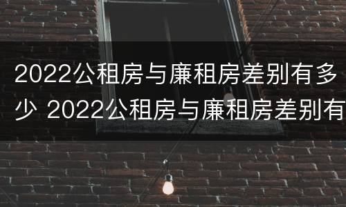 2022公租房与廉租房差别有多少 2022公租房与廉租房差别有多少呢