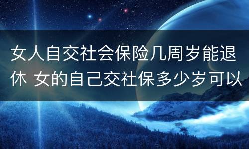 女人自交社会保险几周岁能退休 女的自己交社保多少岁可以领退休金