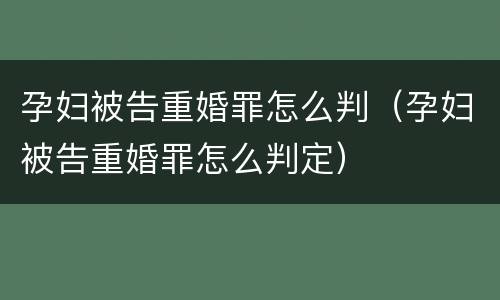 孕妇被告重婚罪怎么判（孕妇被告重婚罪怎么判定）