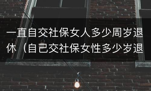 一直自交社保女人多少周岁退休（自己交社保女性多少岁退休）