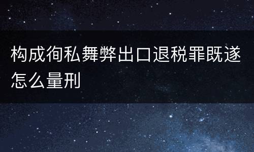 构成徇私舞弊出口退税罪既遂怎么量刑