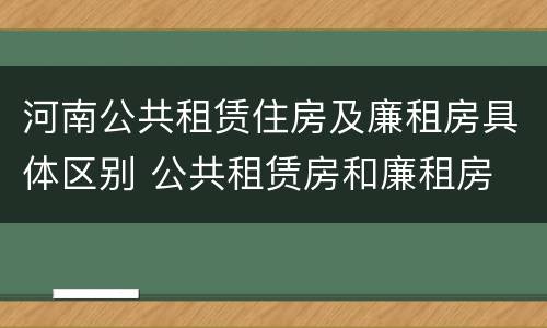 河南公共租赁住房及廉租房具体区别 公共租赁房和廉租房