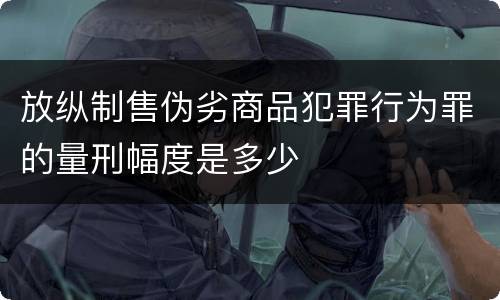 放纵制售伪劣商品犯罪行为罪的量刑幅度是多少