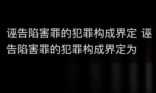 诬告陷害罪的犯罪构成界定 诬告陷害罪的犯罪构成界定为