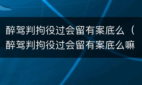 醉驾判拘役过会留有案底么（醉驾判拘役过会留有案底么嘛）
