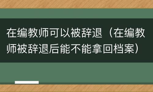 在编教师可以被辞退（在编教师被辞退后能不能拿回档案）