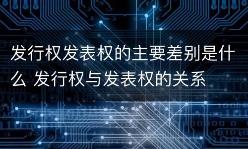 发行权发表权的主要差别是什么 发行权与发表权的关系