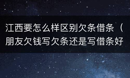 江西要怎么样区别欠条借条（朋友欠钱写欠条还是写借条好!）