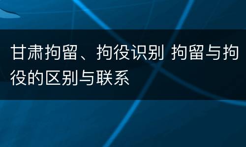 甘肃拘留、拘役识别 拘留与拘役的区别与联系
