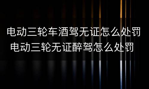 电动三轮车酒驾无证怎么处罚 电动三轮无证醉驾怎么处罚