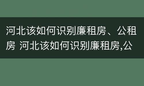 河北该如何识别廉租房、公租房 河北该如何识别廉租房,公租房的真假