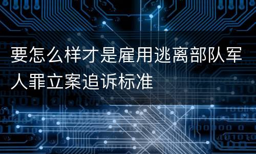 要怎么样才是雇用逃离部队军人罪立案追诉标准