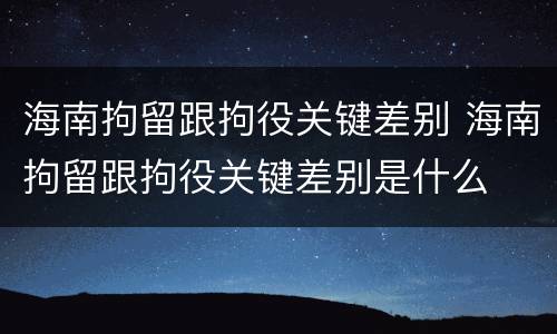 海南拘留跟拘役关键差别 海南拘留跟拘役关键差别是什么
