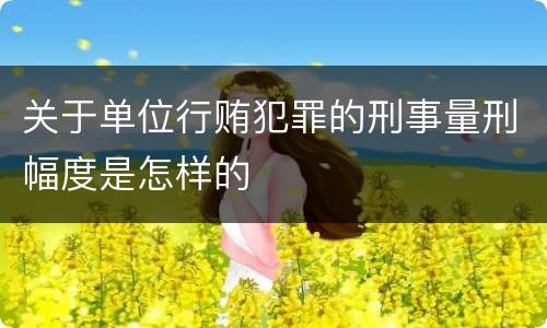 关于单位行贿犯罪的刑事量刑幅度是怎样的