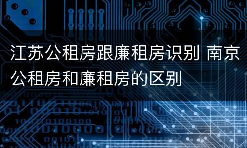 江苏公租房跟廉租房识别 南京公租房和廉租房的区别