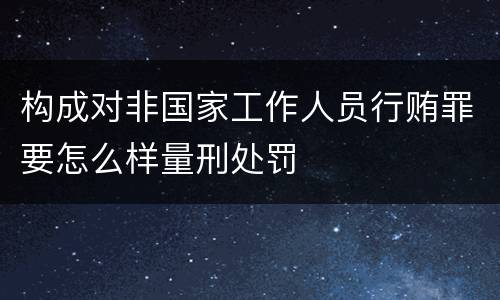 构成对非国家工作人员行贿罪要怎么样量刑处罚