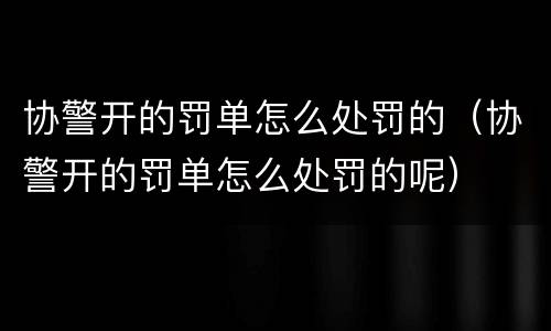 协警开的罚单怎么处罚的（协警开的罚单怎么处罚的呢）