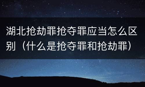 湖北抢劫罪抢夺罪应当怎么区别（什么是抢夺罪和抢劫罪）