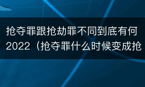 抢夺罪跟抢劫罪不同到底有何2022（抢夺罪什么时候变成抢劫罪）