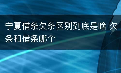 宁夏借条欠条区别到底是啥 欠条和借条哪个