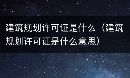 建筑规划许可证是什么（建筑规划许可证是什么意思）