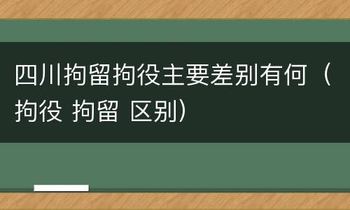 四川拘留拘役主要差别有何（拘役 拘留 区别）