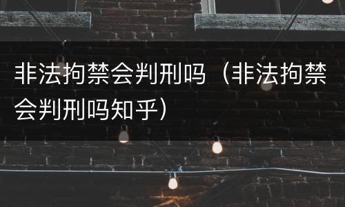 非法拘禁会判刑吗（非法拘禁会判刑吗知乎）