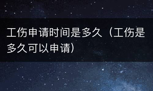 工伤申请时间是多久（工伤是多久可以申请）