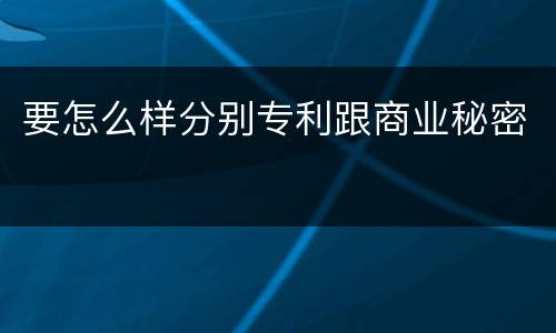 要怎么样分别专利跟商业秘密