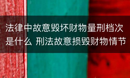 法律中故意毁坏财物量刑档次是什么 刑法故意损毁财物情节严重怎么区分